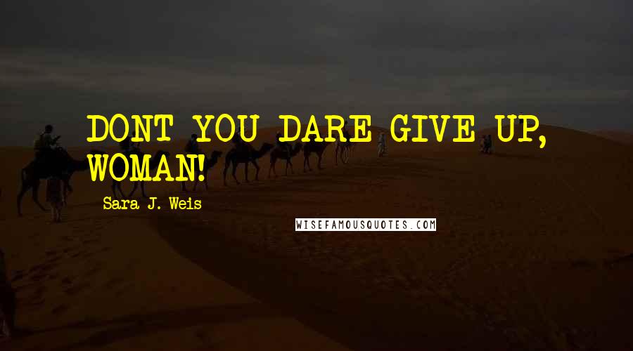 Sara J. Weis Quotes: DONT YOU DARE GIVE UP, WOMAN!