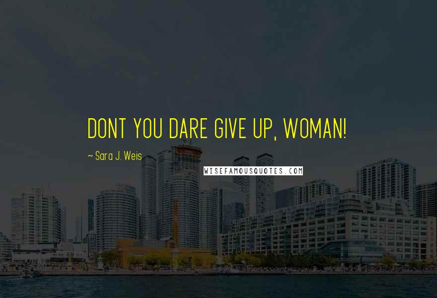 Sara J. Weis Quotes: DONT YOU DARE GIVE UP, WOMAN!