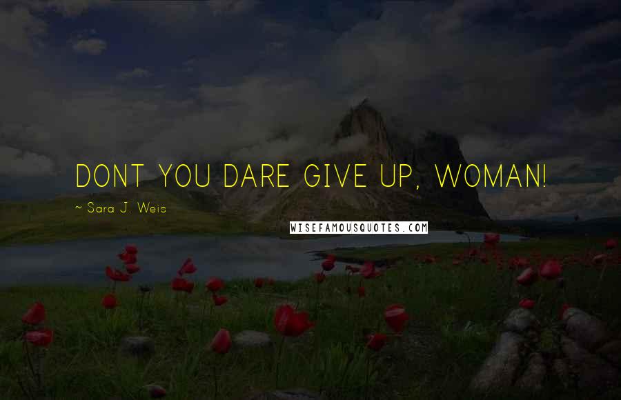 Sara J. Weis Quotes: DONT YOU DARE GIVE UP, WOMAN!