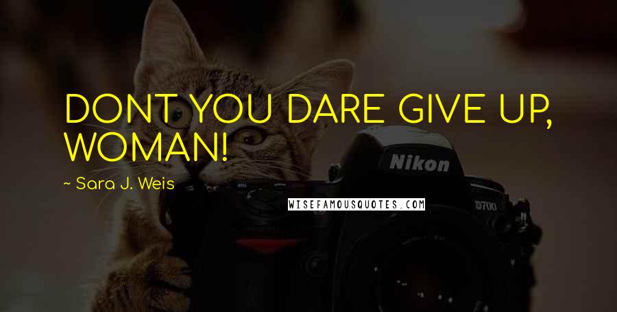 Sara J. Weis Quotes: DONT YOU DARE GIVE UP, WOMAN!