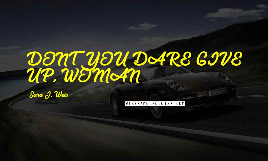 Sara J. Weis Quotes: DONT YOU DARE GIVE UP, WOMAN!