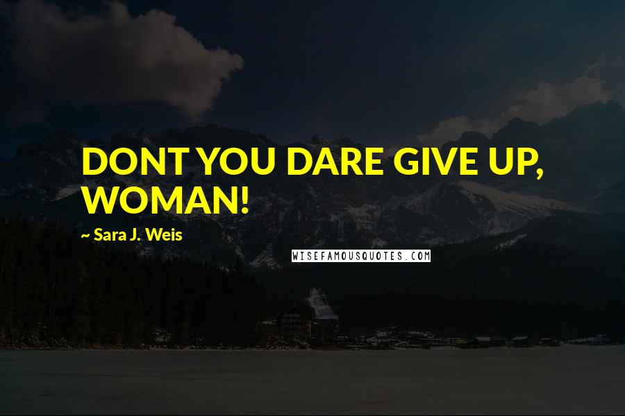 Sara J. Weis Quotes: DONT YOU DARE GIVE UP, WOMAN!