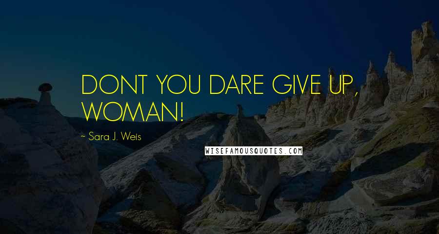 Sara J. Weis Quotes: DONT YOU DARE GIVE UP, WOMAN!