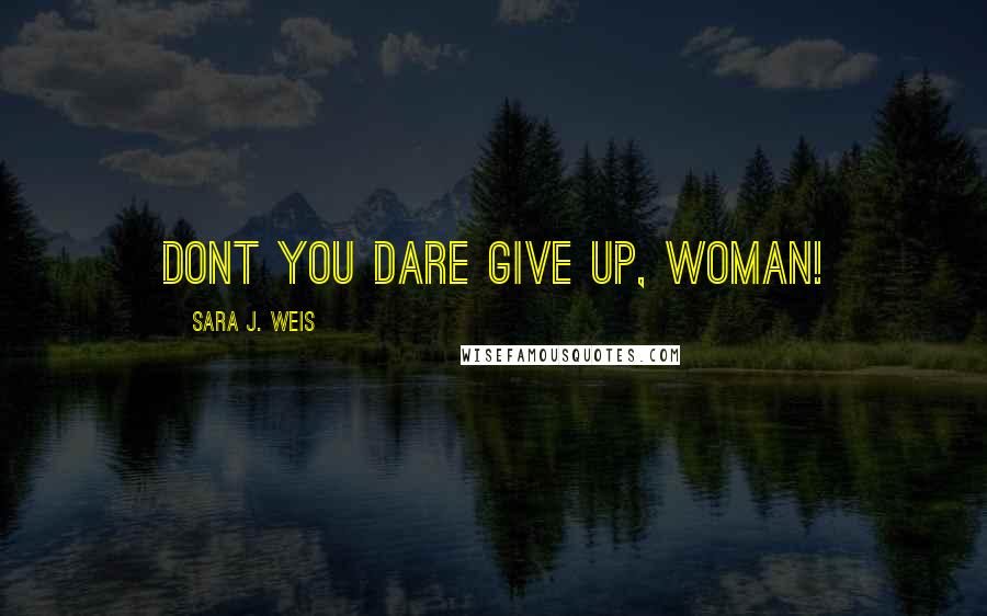 Sara J. Weis Quotes: DONT YOU DARE GIVE UP, WOMAN!