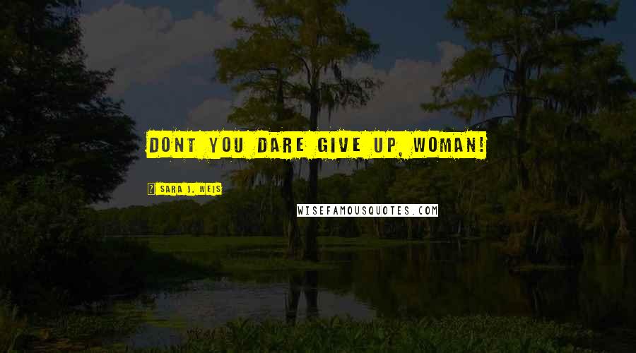 Sara J. Weis Quotes: DONT YOU DARE GIVE UP, WOMAN!