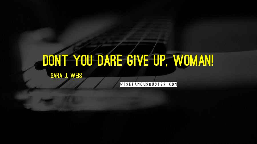 Sara J. Weis Quotes: DONT YOU DARE GIVE UP, WOMAN!