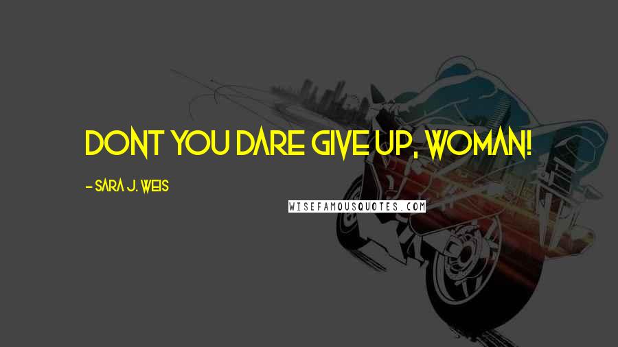 Sara J. Weis Quotes: DONT YOU DARE GIVE UP, WOMAN!