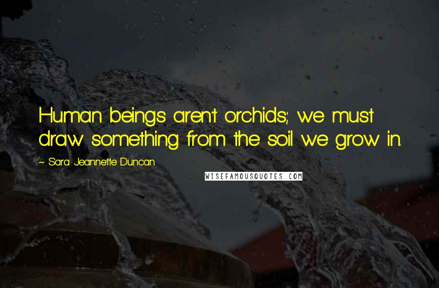 Sara Jeannette Duncan Quotes: Human beings aren't orchids; we must draw something from the soil we grow in.