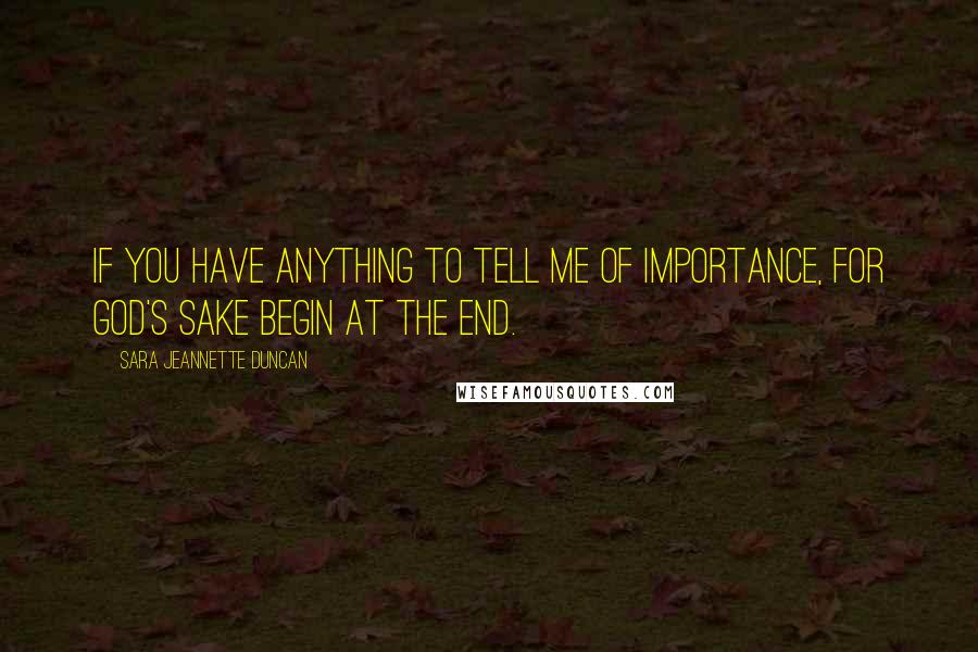 Sara Jeannette Duncan Quotes: If you have anything to tell me of importance, for God's sake begin at the end.