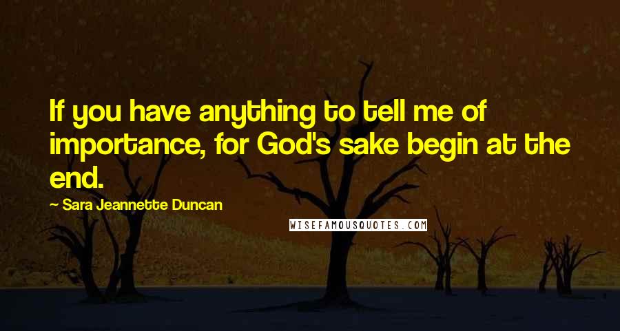 Sara Jeannette Duncan Quotes: If you have anything to tell me of importance, for God's sake begin at the end.