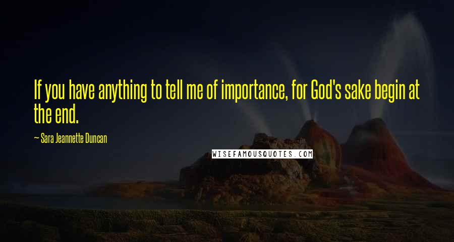 Sara Jeannette Duncan Quotes: If you have anything to tell me of importance, for God's sake begin at the end.