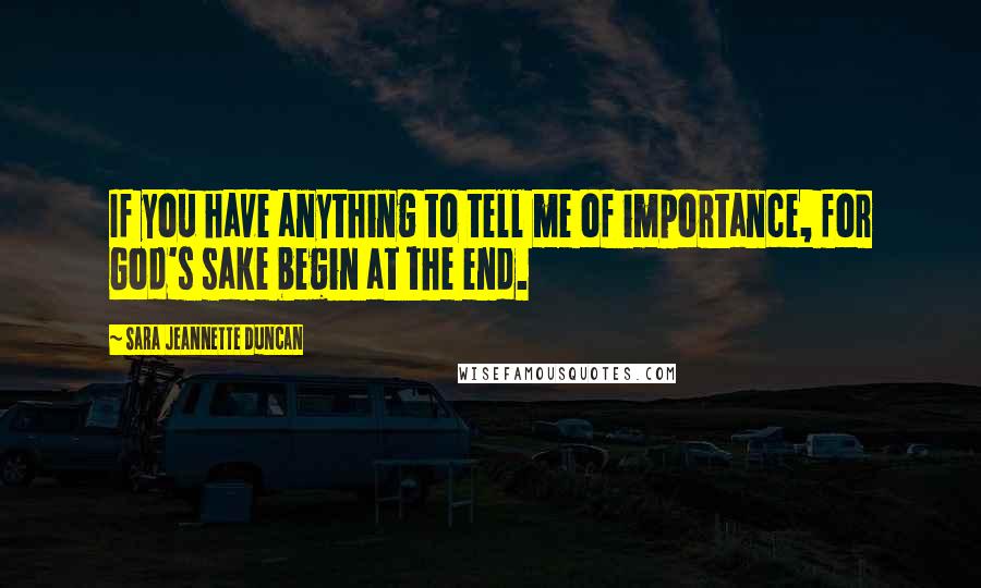 Sara Jeannette Duncan Quotes: If you have anything to tell me of importance, for God's sake begin at the end.