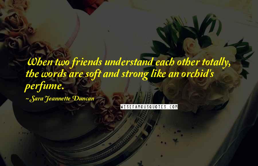 Sara Jeannette Duncan Quotes: When two friends understand each other totally, the words are soft and strong like an orchid's perfume.