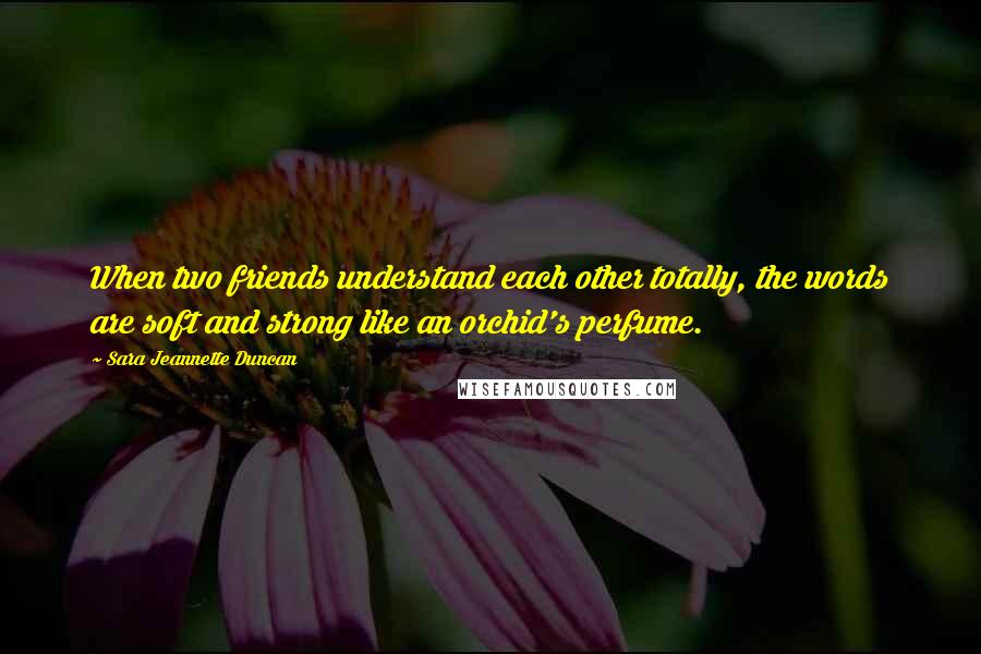 Sara Jeannette Duncan Quotes: When two friends understand each other totally, the words are soft and strong like an orchid's perfume.