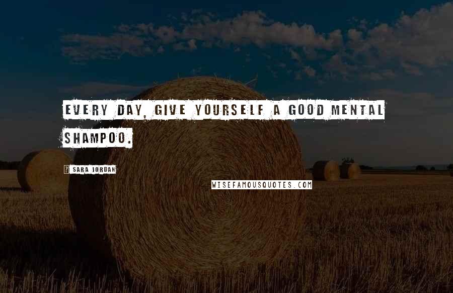 Sara Jordan Quotes: Every day, give yourself a good mental shampoo.