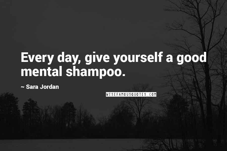 Sara Jordan Quotes: Every day, give yourself a good mental shampoo.