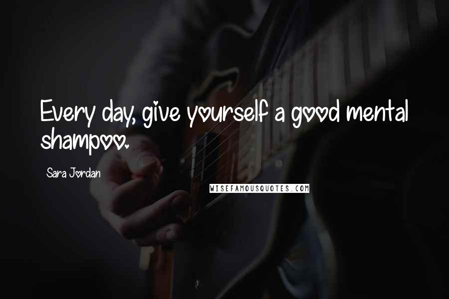 Sara Jordan Quotes: Every day, give yourself a good mental shampoo.