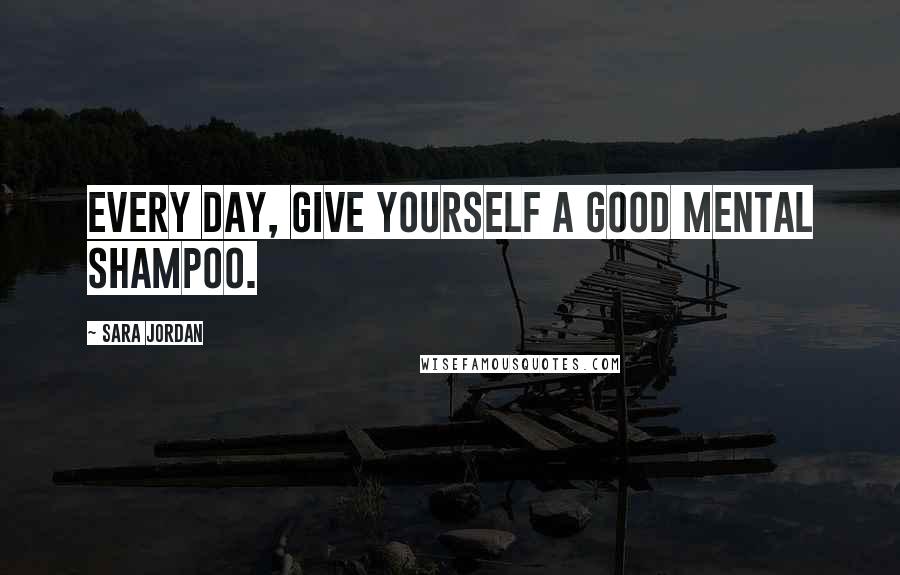 Sara Jordan Quotes: Every day, give yourself a good mental shampoo.