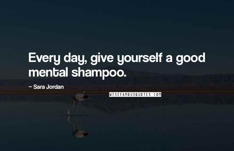 Sara Jordan Quotes: Every day, give yourself a good mental shampoo.