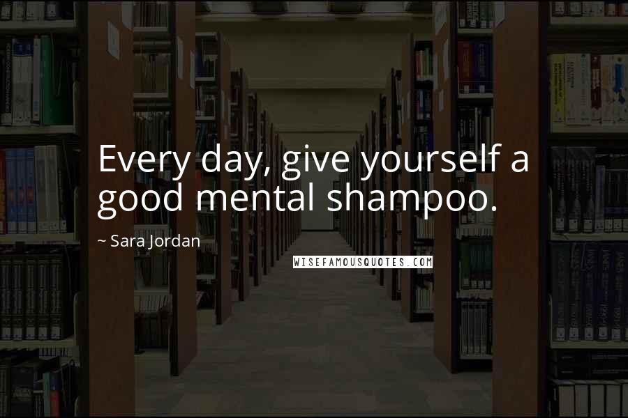 Sara Jordan Quotes: Every day, give yourself a good mental shampoo.