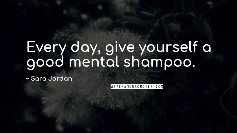 Sara Jordan Quotes: Every day, give yourself a good mental shampoo.