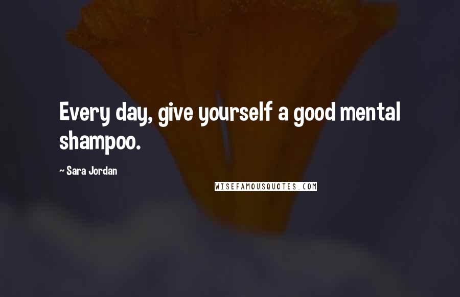 Sara Jordan Quotes: Every day, give yourself a good mental shampoo.