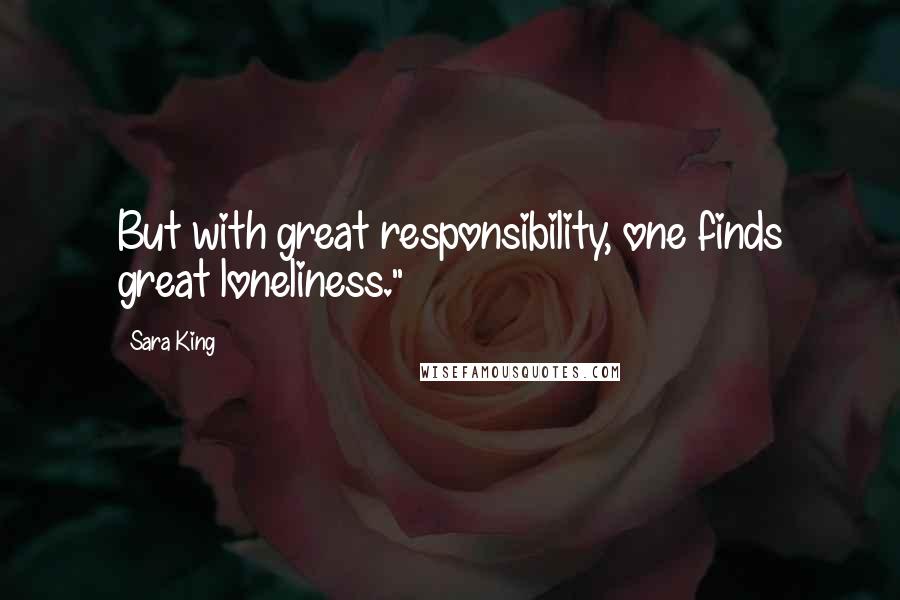 Sara King Quotes: But with great responsibility, one finds great loneliness."