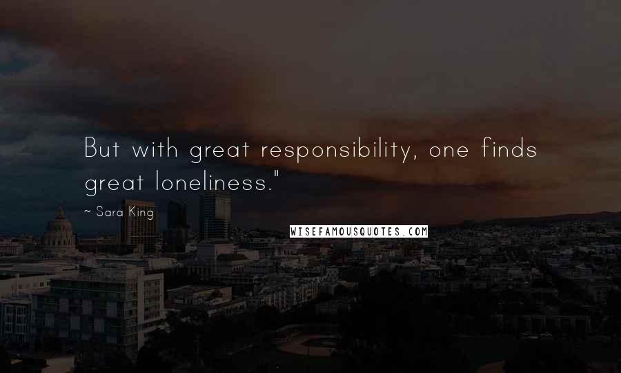 Sara King Quotes: But with great responsibility, one finds great loneliness."