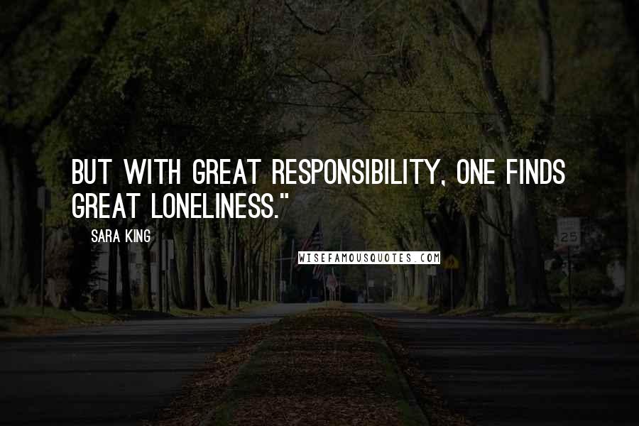 Sara King Quotes: But with great responsibility, one finds great loneliness."