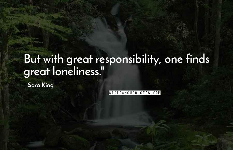 Sara King Quotes: But with great responsibility, one finds great loneliness."