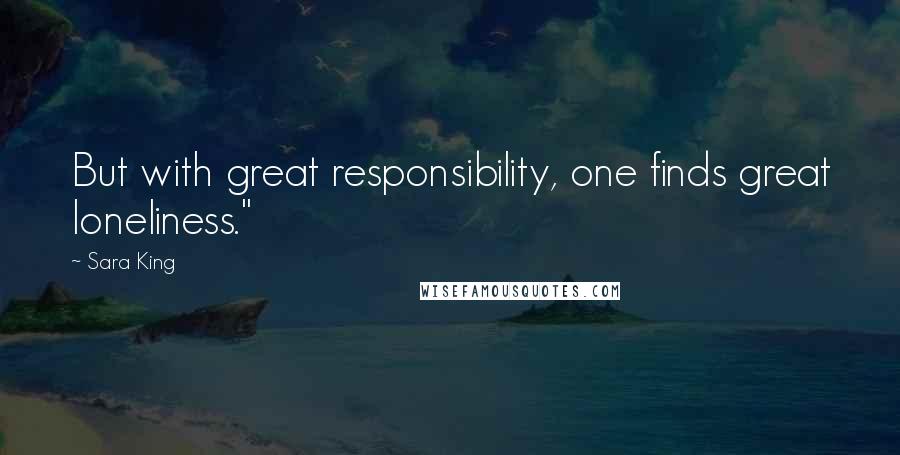 Sara King Quotes: But with great responsibility, one finds great loneliness."