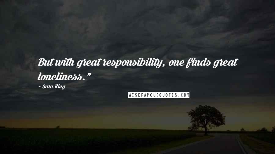 Sara King Quotes: But with great responsibility, one finds great loneliness."