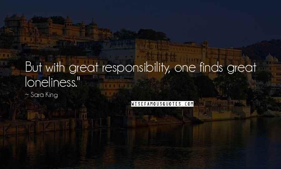 Sara King Quotes: But with great responsibility, one finds great loneliness."