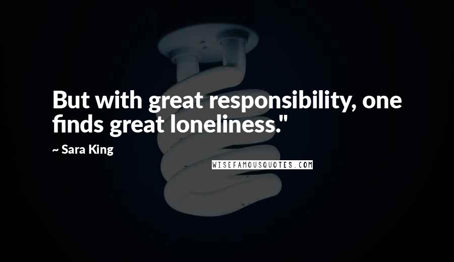 Sara King Quotes: But with great responsibility, one finds great loneliness."