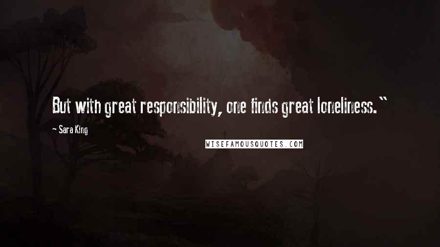 Sara King Quotes: But with great responsibility, one finds great loneliness."