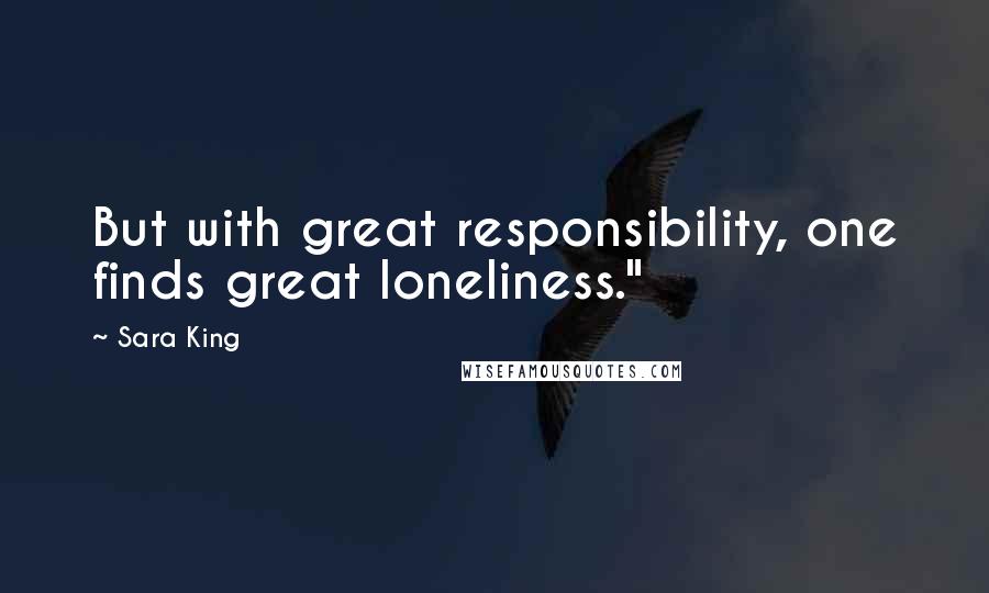 Sara King Quotes: But with great responsibility, one finds great loneliness."