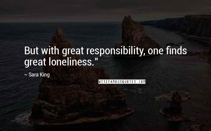 Sara King Quotes: But with great responsibility, one finds great loneliness."