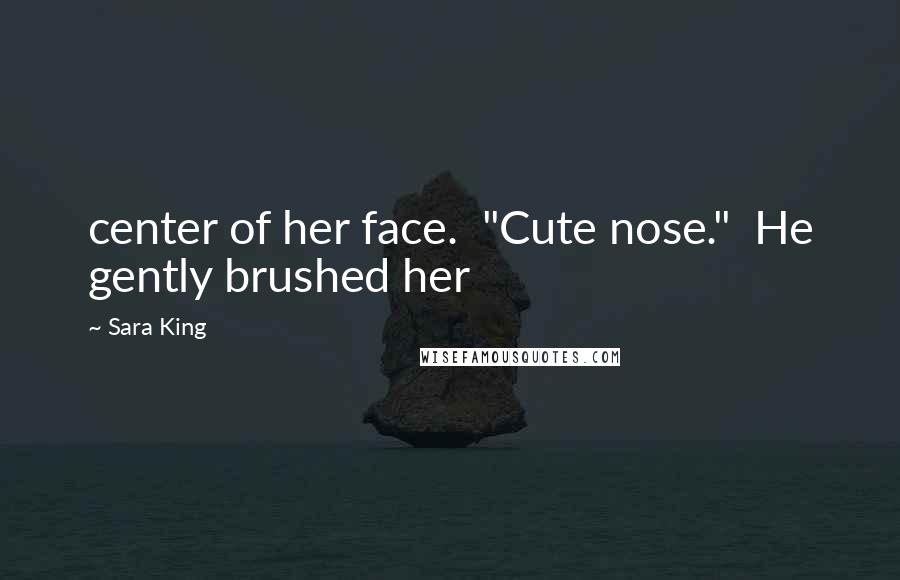 Sara King Quotes: center of her face. "Cute nose." He gently brushed her