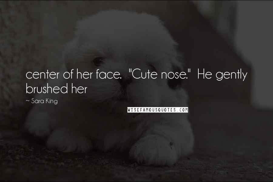 Sara King Quotes: center of her face. "Cute nose." He gently brushed her