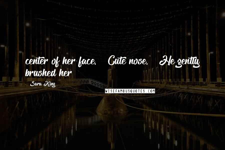 Sara King Quotes: center of her face. "Cute nose." He gently brushed her