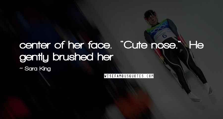 Sara King Quotes: center of her face. "Cute nose." He gently brushed her