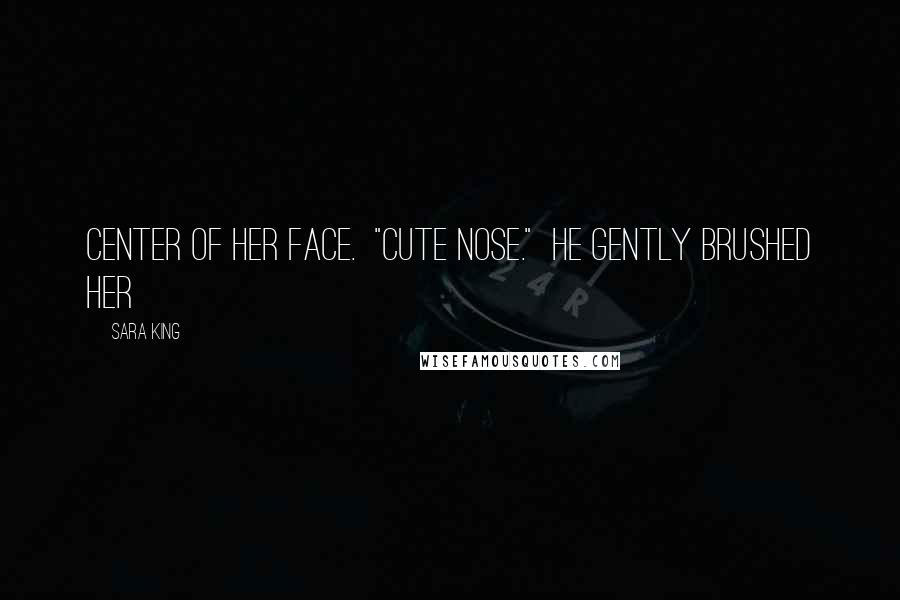 Sara King Quotes: center of her face. "Cute nose." He gently brushed her