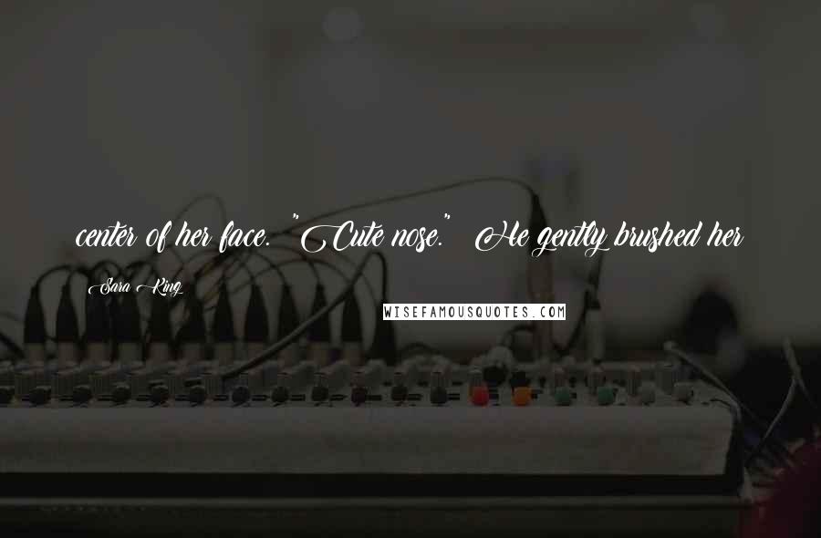 Sara King Quotes: center of her face. "Cute nose." He gently brushed her