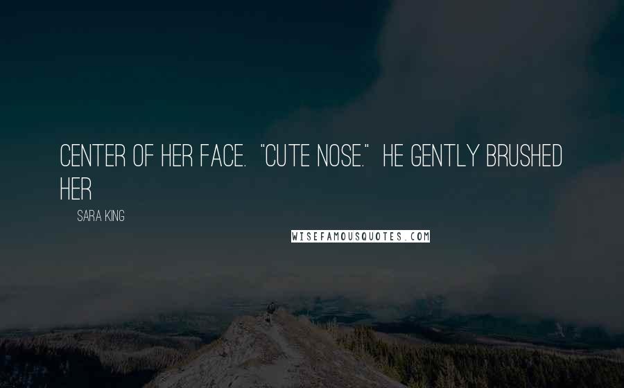 Sara King Quotes: center of her face. "Cute nose." He gently brushed her