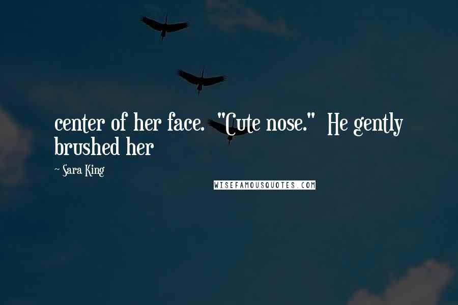 Sara King Quotes: center of her face. "Cute nose." He gently brushed her
