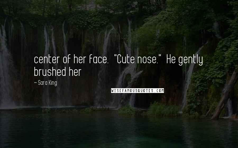 Sara King Quotes: center of her face. "Cute nose." He gently brushed her