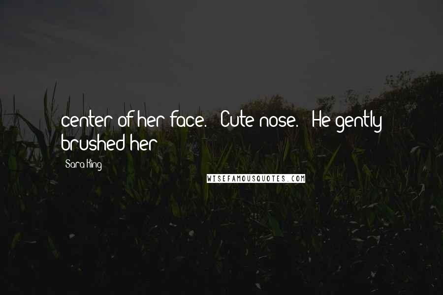 Sara King Quotes: center of her face. "Cute nose." He gently brushed her