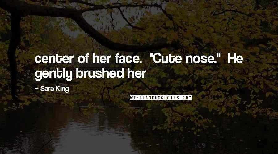 Sara King Quotes: center of her face. "Cute nose." He gently brushed her