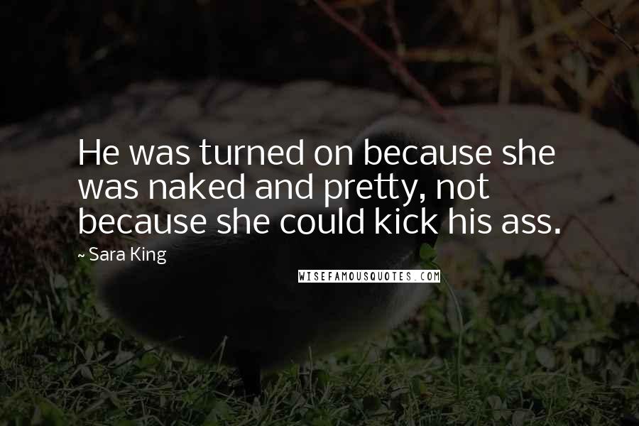 Sara King Quotes: He was turned on because she was naked and pretty, not because she could kick his ass.