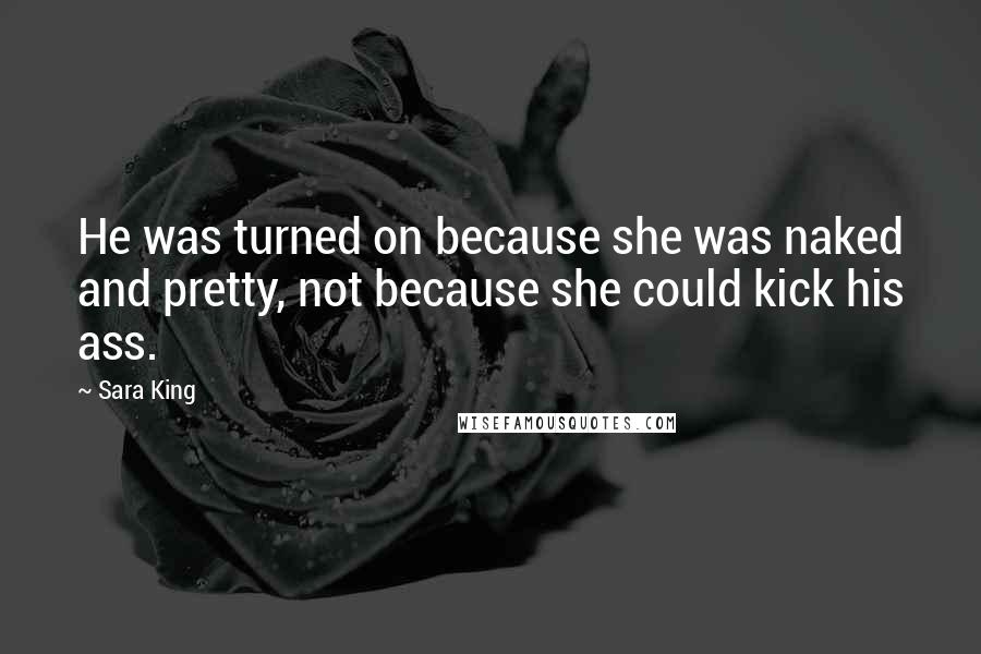 Sara King Quotes: He was turned on because she was naked and pretty, not because she could kick his ass.